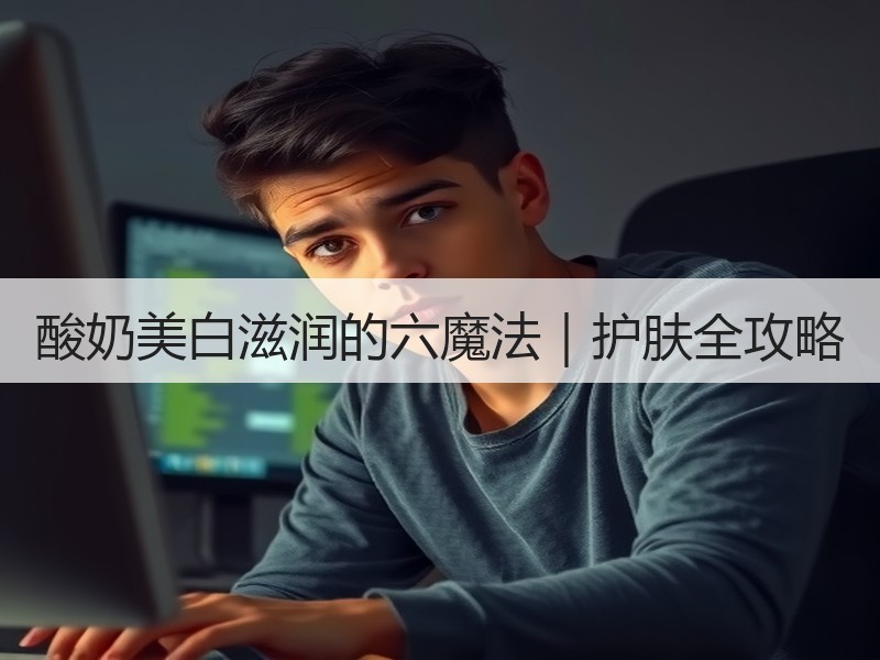 酸奶美白滋润的六魔法｜护肤全攻略