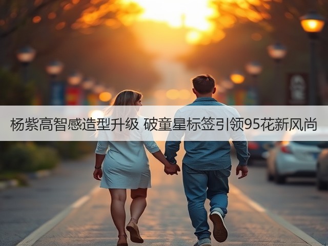 杨紫高智感造型升级 破童星标签引领95花新风尚(图1) 杨紫高智感造型升级 破童星标签引领95花新风尚(图1)