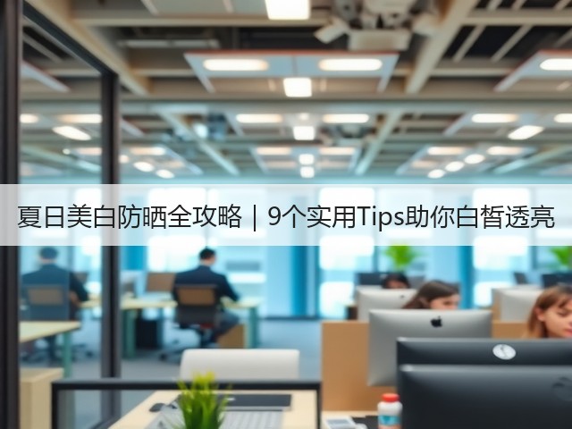 夏日美白防晒全攻略｜9个实用Tips助你白皙透亮(图2)