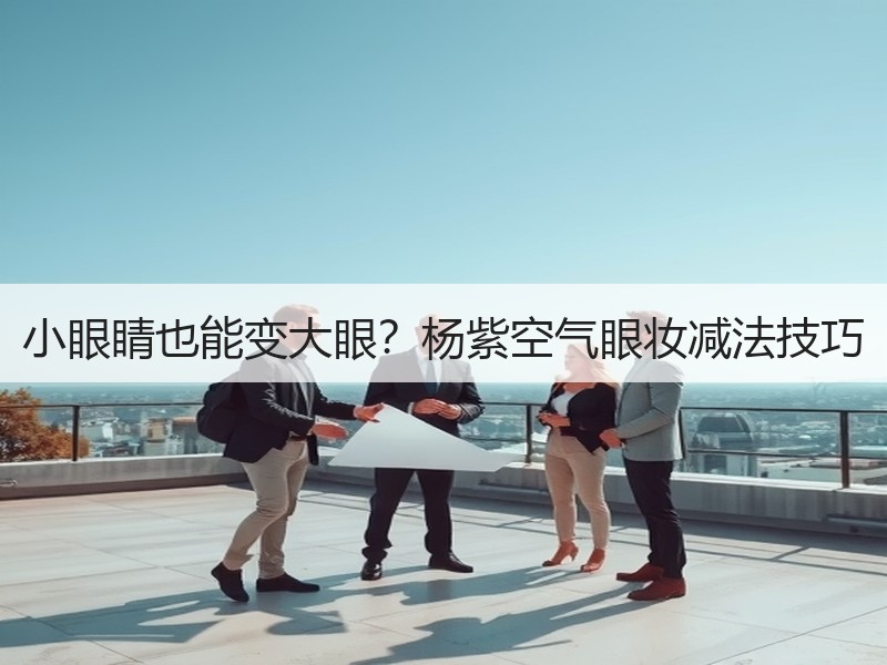 小眼睛也能变大眼？杨紫空气眼妆减法技巧