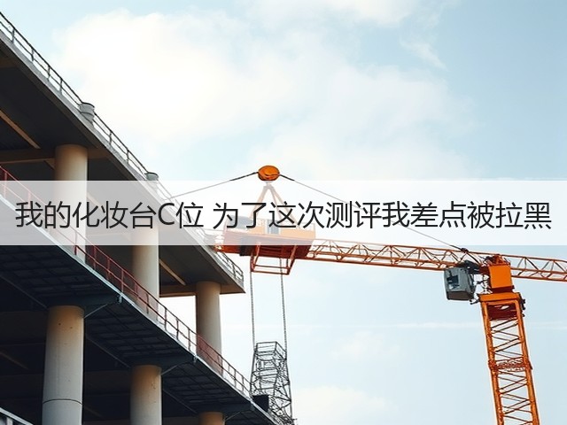 我的化妆台C位 为了这次测评我差点被拉黑(图3) 我的化妆台C位 为了这次测评我差点被拉黑(图3)