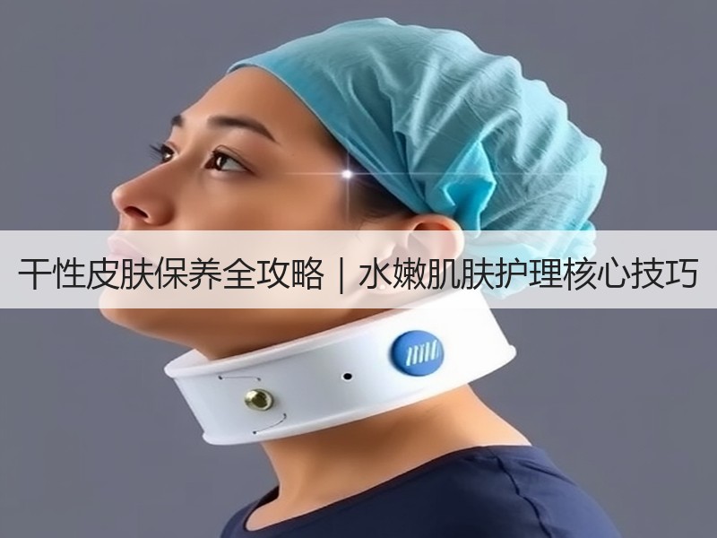 干性皮肤保养全攻略｜水嫩肌肤护理核心技巧