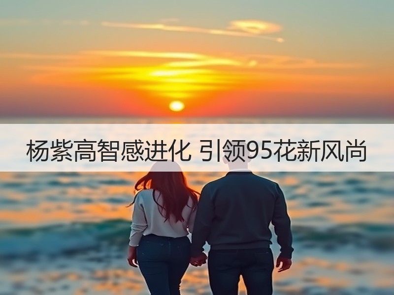 杨紫高智感进化 引领95花新风尚