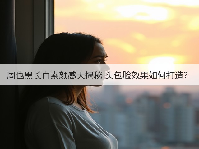周也黑长直素颜感大揭秘 头包脸效果如何打造?(图2) 周也黑长直素颜感大揭秘 头包脸效果如何打造?(图2)