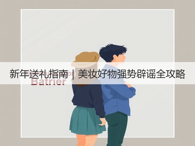 新年送礼指南|美妆好物强势辟谣全攻略(图2) 新年送礼指南|美妆好物强势辟谣全攻略(图2)