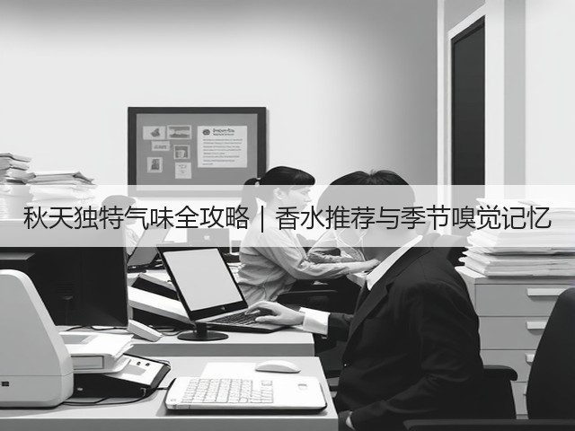 秋天独特气味全攻略|香水推荐与季节嗅觉记忆(图3) 秋天独特气味全攻略|香水推荐与季节嗅觉记忆(图3)