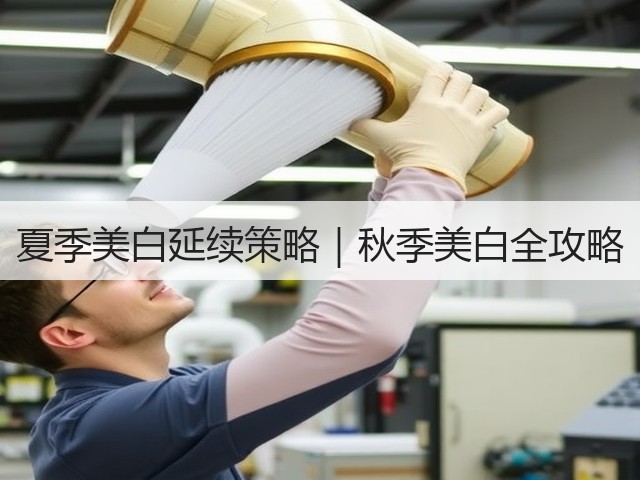 夏季美白延续策略|秋季美白全攻略(图1) 夏季美白延续策略|秋季美白全攻略(图1)