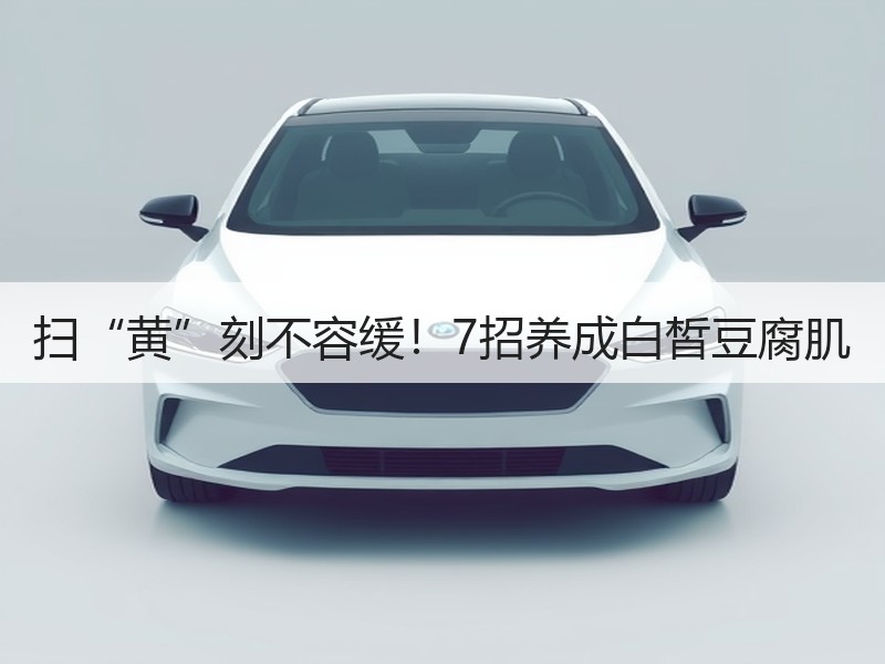 扫“黄”刻不容缓！7招养成白皙豆腐肌