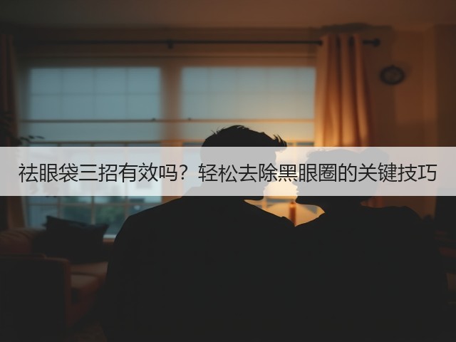 祛眼袋三招有效吗?轻松去除黑眼圈的关键技巧(图1) 祛眼袋三招有效吗?轻松去除黑眼圈的关键技巧(图1)