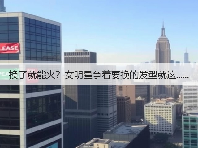 换了就能火？女明星争着要换的发型就这......(图3)