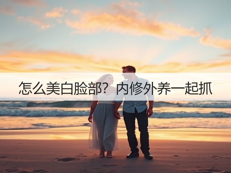 怎么美白脸部？内修外养一起抓