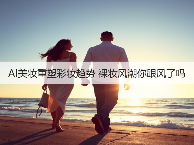 AI美妆重塑彩妆趋势 裸妆风潮你跟风了吗(图3) AI美妆重塑彩妆趋势 裸妆风潮你跟风了吗(图3)