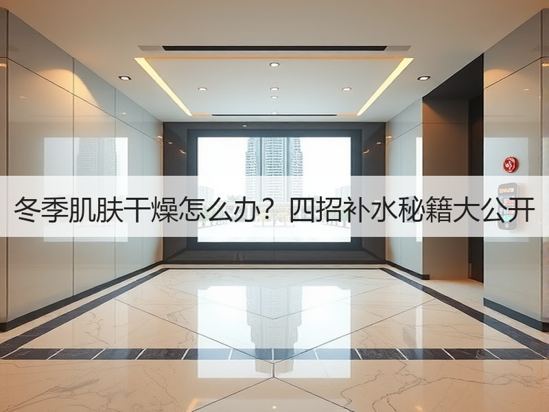 冬季肌肤干燥怎么办？四招补水秘籍大公开