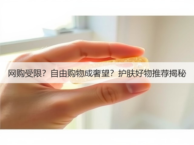 网购受限？自由购物成奢望？护肤好物推荐揭秘(图3)