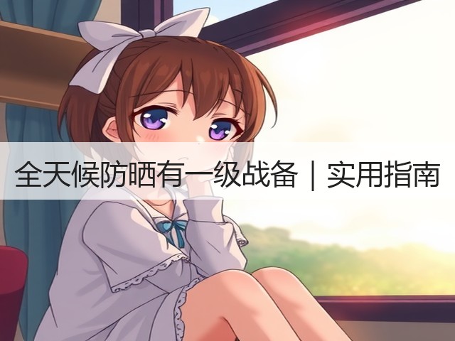 全天候防晒有一级战备|实用指南(图2) 全天候防晒有一级战备|实用指南(图2)