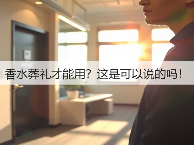 香水葬礼才能用?这是可以说的吗!(图2) 香水葬礼才能用?这是可以说的吗!(图2)