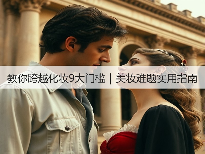教你跨越化妆9大门槛｜美妆难题实用指南