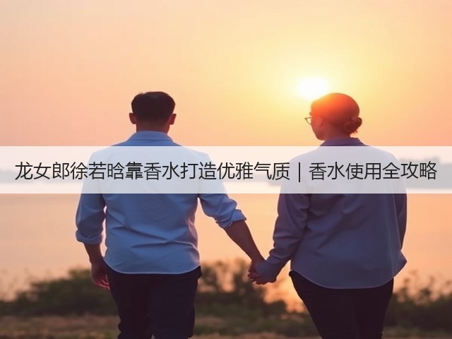 龙女郎徐若晗靠香水打造优雅气质|香水使用全攻略(图1) 龙女郎徐若晗靠香水打造优雅气质|香水使用全攻略(图1)