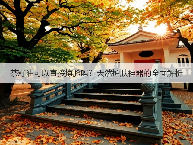 茶籽油可以直接擦脸吗?天然护肤神器的全面解析(图2) 茶籽油可以直接擦脸吗?天然护肤神器的全面解析(图2)