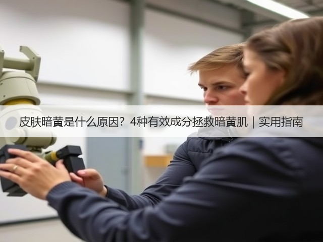 皮肤暗黄是什么原因？4种有效成分拯救暗黄肌｜实用指南(图2)