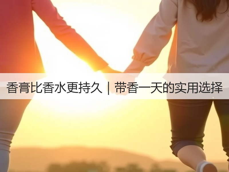 香膏比香水更持久｜带香一天的实用选择