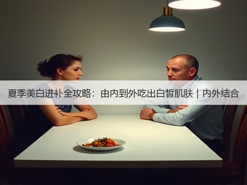 夏季美白进补全攻略：由内到外吃出白皙肌肤｜内外结合