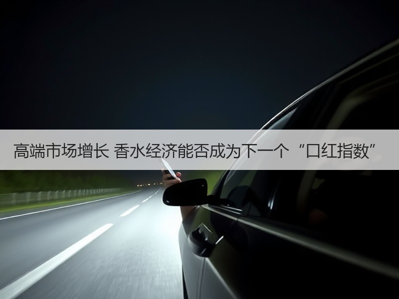 高端市场增长 香水经济能否成为下一个“口红指数”
