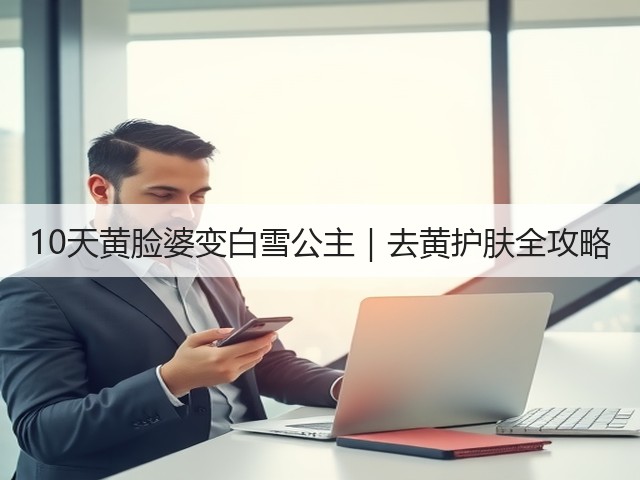 10天黄脸婆变白雪公主|去黄护肤全攻略(图2) 10天黄脸婆变白雪公主|去黄护肤全攻略(图2)