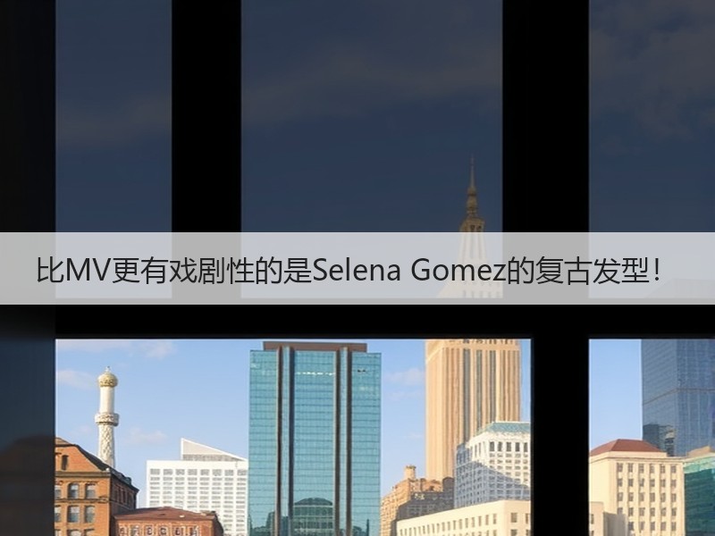 比MV更有戏剧性的是Selena Gomez的复古发型！