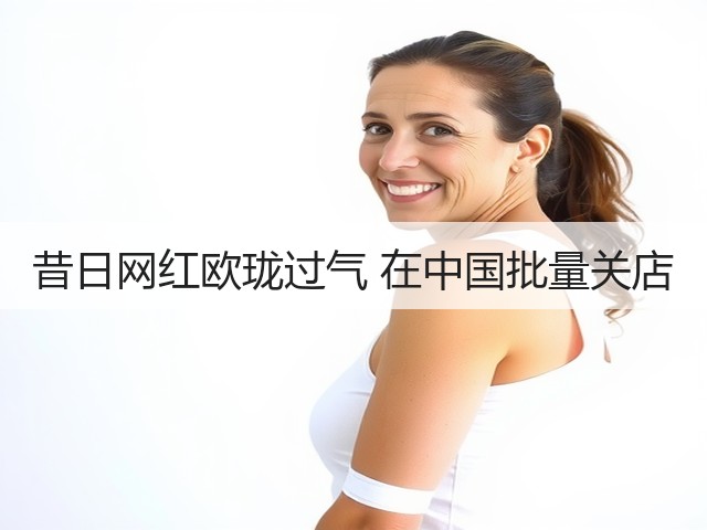 昔日网红欧珑过气 在中国批量关店(图2)