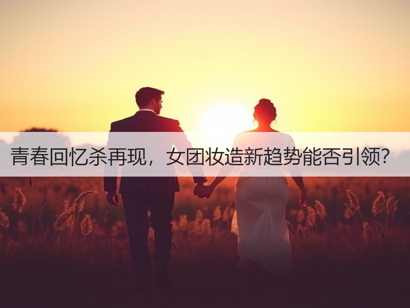 青春回忆杀再现，女团妆造新趋势能否引领？