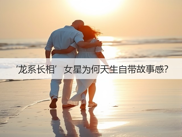 ‘龙系长相’女星为何天生自带故事感?(图1) ‘龙系长相’女星为何天生自带故事感?(图1)