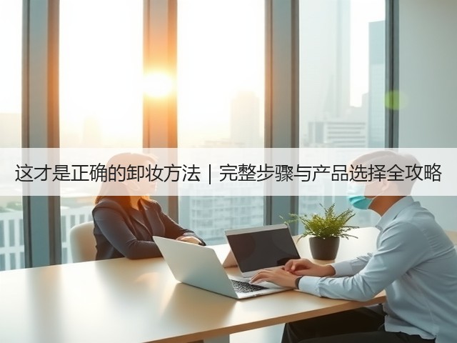 这才是正确的卸妆方法|完整步骤与产品选择全攻略(图2) 这才是正确的卸妆方法|完整步骤与产品选择全攻略(图2)