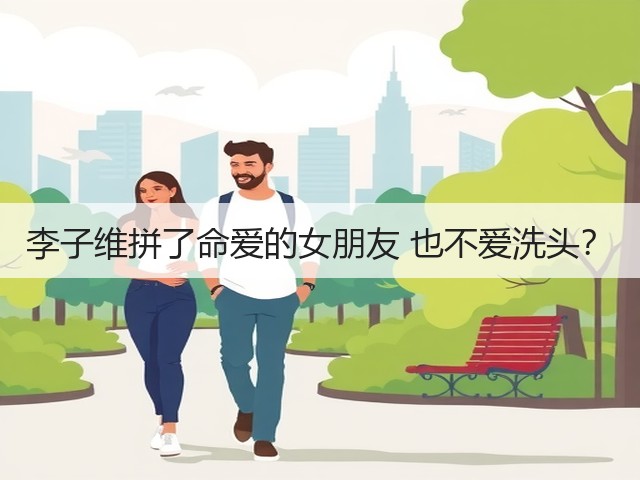 李子维拼了命爱的女朋友 也不爱洗头？(图2)