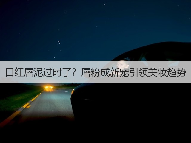 口红唇泥过时了?唇粉成新宠引领美妆趋势(图2) 口红唇泥过时了?唇粉成新宠引领美妆趋势(图2)