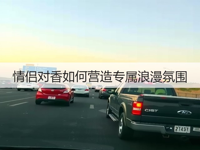 情侣对香如何营造专属浪漫氛围(图2) 情侣对香如何营造专属浪漫氛围(图2)