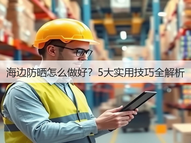 海边防晒怎么做好?5大实用技巧全解析(图1) 海边防晒怎么做好?5大实用技巧全解析(图1)