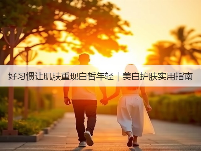 好习惯让肌肤重现白皙年轻|美白护肤实用指南(图1) 好习惯让肌肤重现白皙年轻|美白护肤实用指南(图1)