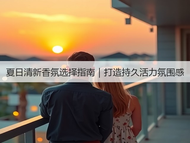 夏日清新香氛选择指南|打造持久活力氛围感(图3) 夏日清新香氛选择指南|打造持久活力氛围感(图3)