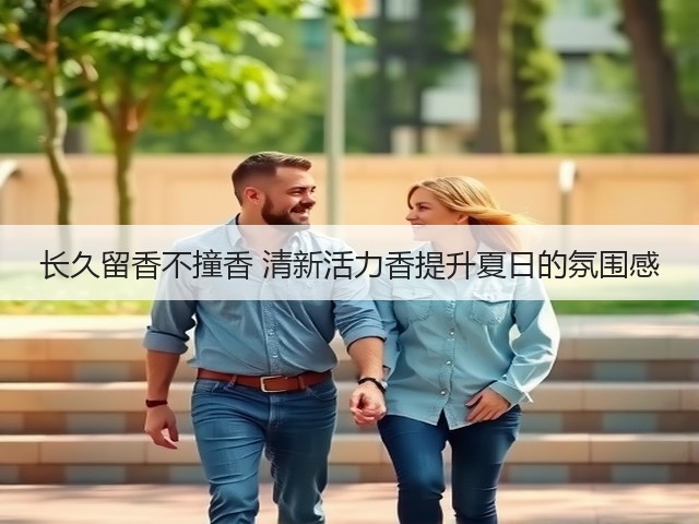 长久留香不撞香 清新活力香提升夏日的氛围感(图1) 长久留香不撞香 清新活力香提升夏日的氛围感(图1)