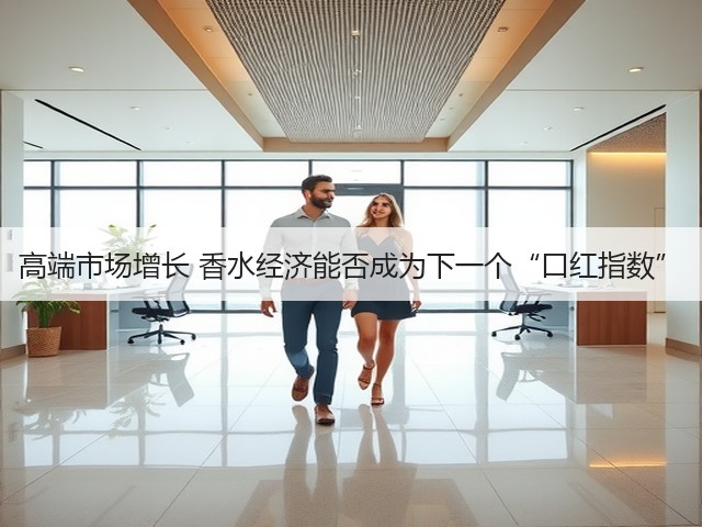 高端市场增长 香水经济能否成为下一个“口红指数”(图1) 高端市场增长 香水经济能否成为下一个“口红指数”(图1)