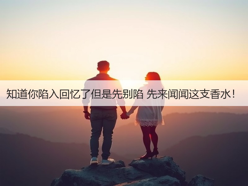 知道你陷入回忆了但是先别陷 先来闻闻这支香水！