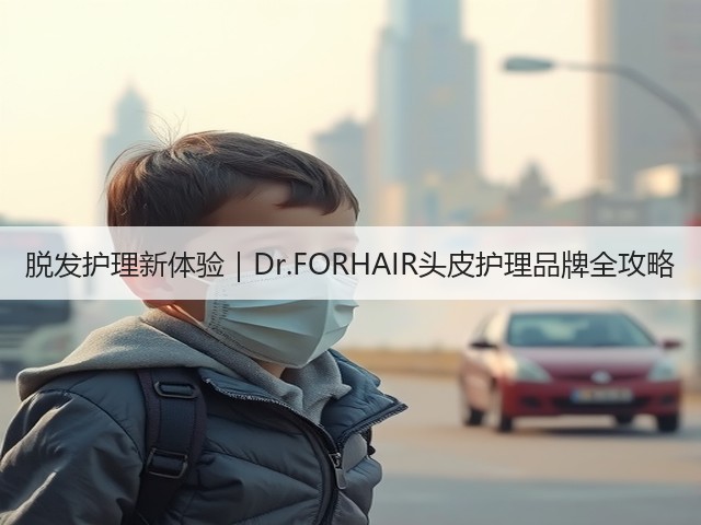 脱发护理新体验|Dr.FORHAIR头皮护理品牌全攻略(图1) 脱发护理新体验|Dr.FORHAIR头皮护理品牌全攻略(图1)