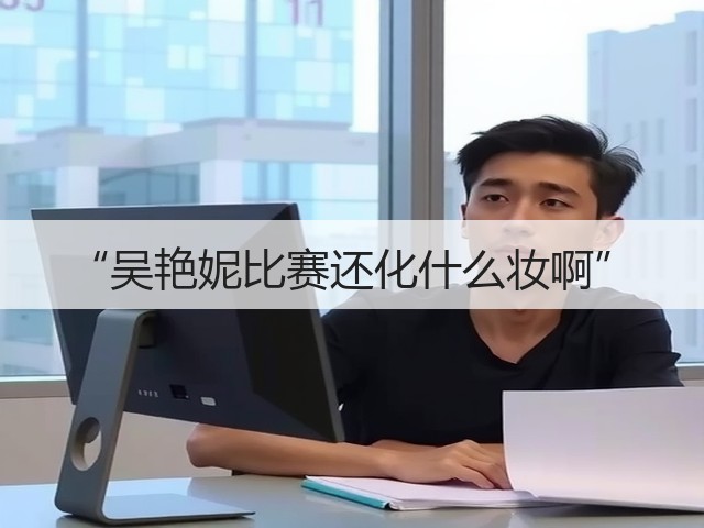 “吴艳妮比赛还化什么妆啊”(图1)