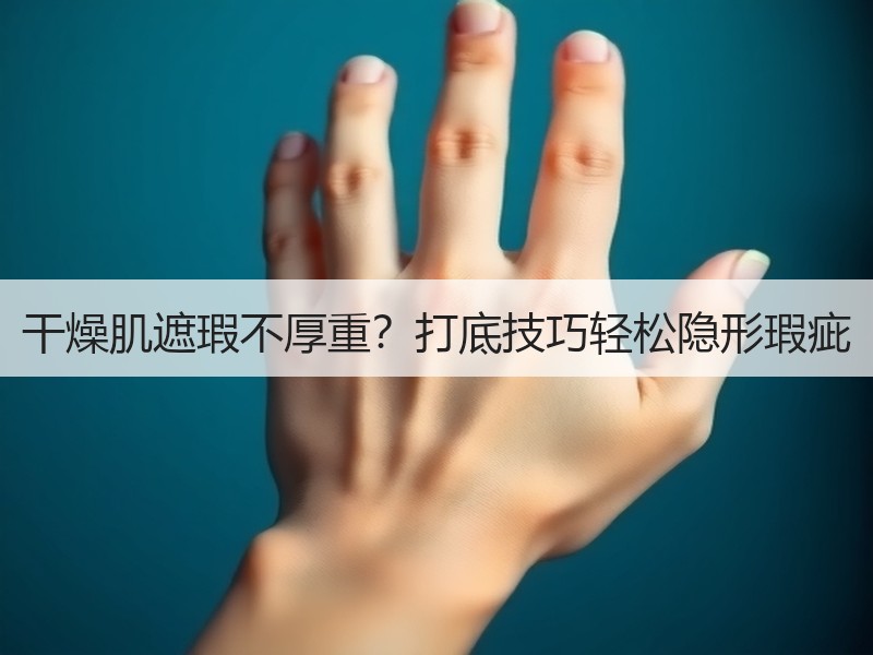 干燥肌遮瑕不厚重？打底技巧轻松隐形瑕疵