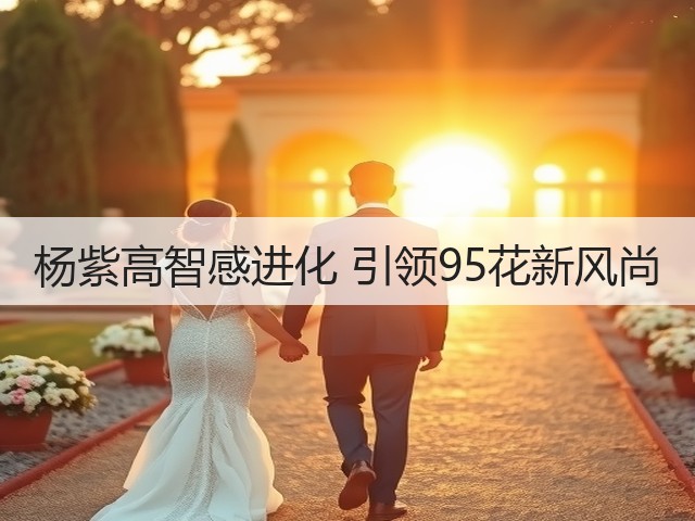 杨紫高智感进化 引领95花新风尚(图2) 杨紫高智感进化 引领95花新风尚(图2)