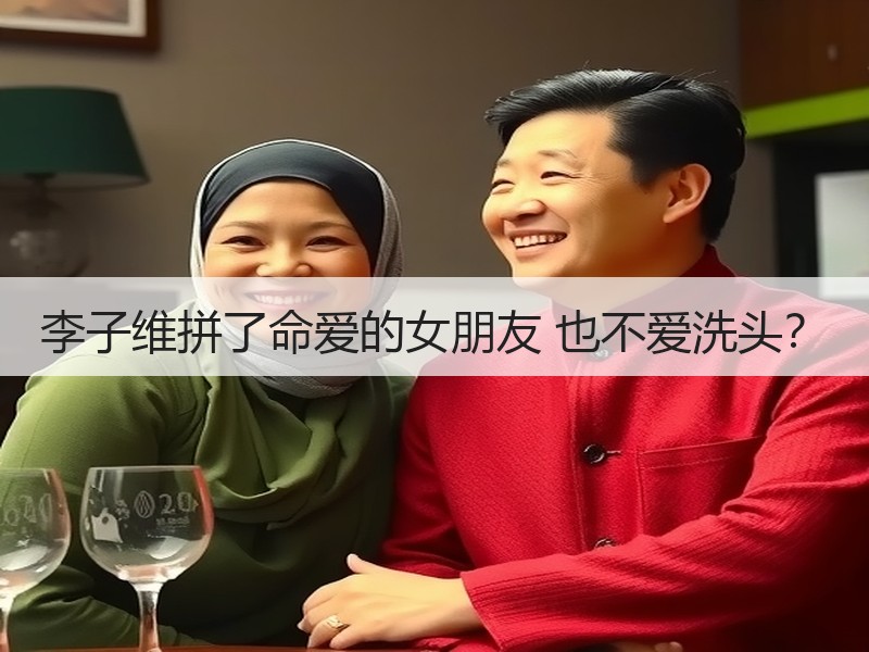 李子维拼了命爱的女朋友 也不爱洗头？