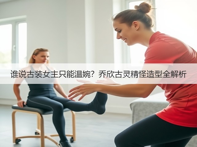 谁说古装女主只能温婉？乔欣古灵精怪造型全解析(图3)