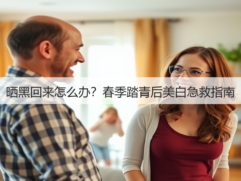 晒黑回来怎么办？春季踏青后美白急救指南
