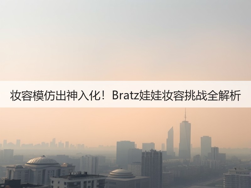 妆容模仿出神入化！Bratz娃娃妆容挑战全解析